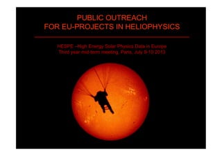 PUBLIC OUTREACH
FOR EU-PROJECTS
IN HELIOPHYSICS
HESPE –High Energy Solar Physics Data in Europe
Third year mid-term meeting, Paris, July 9-10 2013
hanna.sathiapal(at)fhnw.ch
 