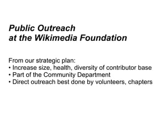 Public Outreach at the Wikimedia Foundation From our strategic plan: •  Increase size, health, diversity of contributor ba...