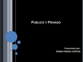 Publico y Privado  Presentado por: ROBIN PINEDA CORTES 