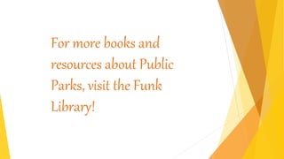 For more books and
resources about Public
Parks, visit the Funk
Library!
 