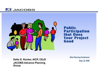 Public Participation that Does Your Project Good   Della G. Rucker, AICP, CEcD  JACOBS Advance Planning Group Ohio Planning Conference Sept. 25, 2009 