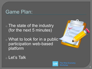 The Wise Economy 
Workshop 
o The state of the industry 
(for the next 5 minutes) 
o What to look for in a public 
participation web-based 
platform 
o Let’s Talk 
3 
 