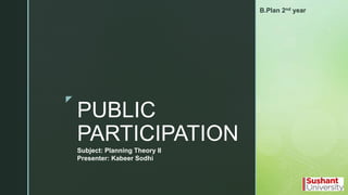 z
PUBLIC
PARTICIPATION
Subject: Planning Theory II
Presenter: Kabeer Sodhi
B.Plan 2nd year
 