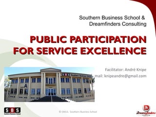 Southern Business School &
Dreamfinders Consulting
PUBLIC PARTICIPATIONPUBLIC PARTICIPATION
FOR SERVICE EXCELLENCEFOR SERVICE EXCELLENCE
Facilitator: André Knipe
E-mail: knipeandre@gmail.com
© CMLD, Southern Business School
 