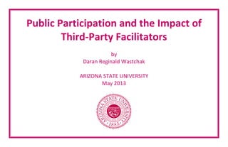 Public Participation and the Impact of
Third-Party Facilitators
by
Daran Reginald Wastchak
ARIZONA STATE UNIVERSITY
May 2013
 