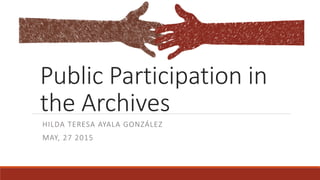 Public Participation in
the Archives
HILDA TERESA AYALA GONZÁLEZ
MAY, 27 2015
 