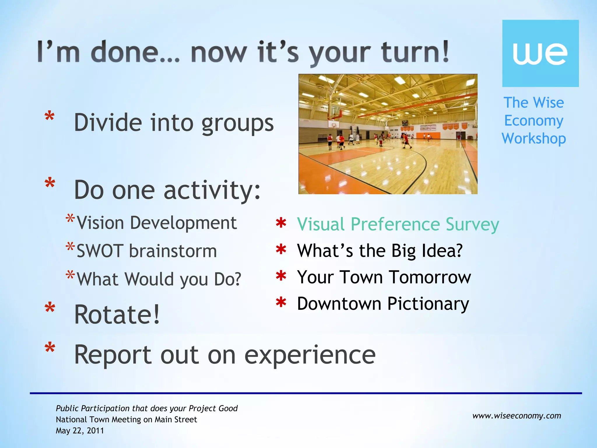 Divide into groups Do one activity:  Vision Development SWOT brainstorm What Would you Do? Rotate! Report out on experience Visual Preference Survey What’s the Big Idea? Your Town Tomorrow Downtown Pictionary 