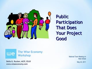 Della G. Rucker, AICP, CEcD  www.wiseeconomy.com National Town Meeting on Main Street May 22, 2011 The Wise Economy Workshop Public Participation That Does Your Project Good 