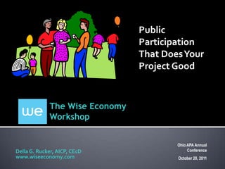 Public
                                Participation
                                That Does Your
                                Project Good


             The Wise Economy
             Workshop


                                        Ohio APA Annual
Della G. Rucker, AICP, CEcD                  Conference
www.wiseeconomy.com                     October 20, 2011
 