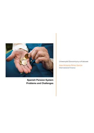 Spanish Pension System
Problems and Challenges
Uniwersytet Ekonomiczny w Krakowie
Jose Antonio Pérez García
International Finance
 