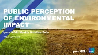 © Ipsos | Omnibus Poll - Environmental Impact | February 2020 | Version 1 | Public© Ipsos | Omnibus Poll - Environmental Impact | February 2020 | Version 1 | Public
PUBLIC PERCEPTION
OF ENVIRONMENTAL
IMPACT
FEBRUARY 2020
Ipsos MORI Weekly Omnibus Polls
 