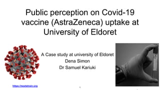 Public perception on Covid-19
vaccine (AstraZeneca) uptake at
University of Eldoret
A Case study at university of Eldoret
Dena Simon
Dr Samuel Kariuki
.
.
1
https://nextstrain.org
 