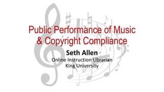 Public Performance of Music
& Copyright Compliance
Seth Allen
Online Instruction Librarian
King University
 