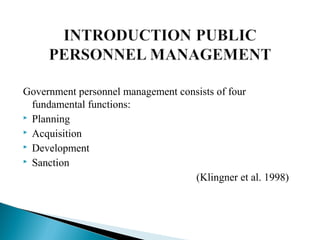 Government personnel management consists of four
fundamental functions:
 Planning
 Acquisition
 Development
 Sanction
(Klingner et al. 1998)
 