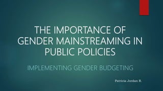 THE IMPORTANCE OF
GENDER MAINSTREAMING IN
PUBLIC POLICIES
IMPLEMENTING GENDER BUDGETING
Patricia Jordan R.
 