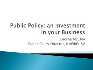 Public Policy: an Investment in your Business Cecelia McCloy Public Policy Director, NAWBO-SV 