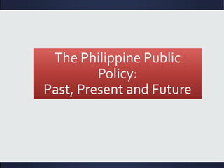 The Philippine Public
Policy:
Past, Present and Future
 