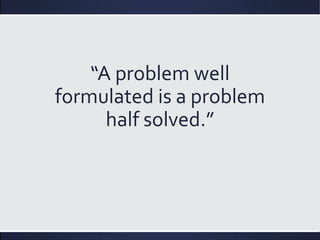 “A problem well
formulated is a problem
half solved.”
 