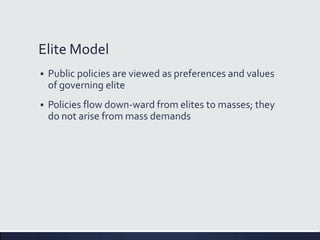 Elite Model
 Public policies are viewed as preferences and values
of governing elite
 Policies flow down-ward from elites to masses; they
do not arise from mass demands
 