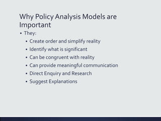 Why PolicyAnalysis Models are
Important
 They:
 Create order and simplify reality
 Identify what is significant
 Can be congruent with reality
 Can provide meaningful communication
 Direct Enquiry and Research
 Suggest Explanations
 