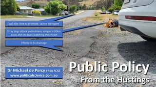 Public Policy
From the Hustings
Dr Michael de Percy FRSA FCILT
www.politicalscience.com.au
Dual bike lane to promote “active transport”
Efforts to fix drainage
Stray dogs attack pedestrians, ranger is 50km
away and too busy watching the cricket
 