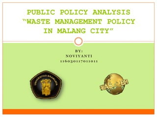 B Y :
N O V I Y A N T I
1 1 6 0 3 0 1 1 7 0 1 1 0 1 1
PUBLIC POLICY ANALYSIS
“WASTE MANAGEMENT POLICY
IN MALANG CITY”
 