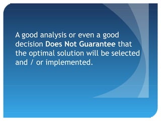 A good analysis or even a good
decision Does Not Guarantee that
the optimal solution will be selected
and / or implemented.
 