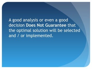 A good analysis or even a good
decision Does Not Guarantee that
the optimal solution will be selected
and / or implemented.
 