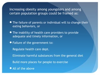 Increasing obesity among youngsters and among
certain population groups could be framed as:

The failure of parents or in...