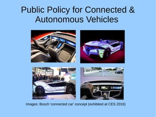 Public Policy for Connected &
Autonomous Vehicles
Images: Bosch 'connected car' concept (exhibited at CES 2016)
 