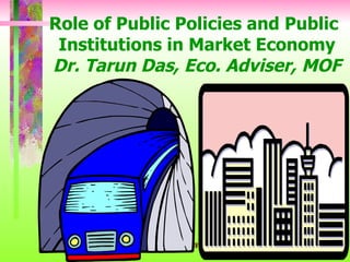 Role of Public Policies and Public Institutions in Market Economy Dr. Tarun Das, Eco. Adviser, MOF 