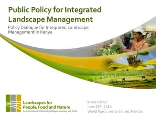 Public Policy for Integrated
Landscape Management
Policy Dialogue for Integrated Landscape
Management in Kenya
Krista Heiner
June 25th, 2014
World Agroforestry Centre, Nairobi
 