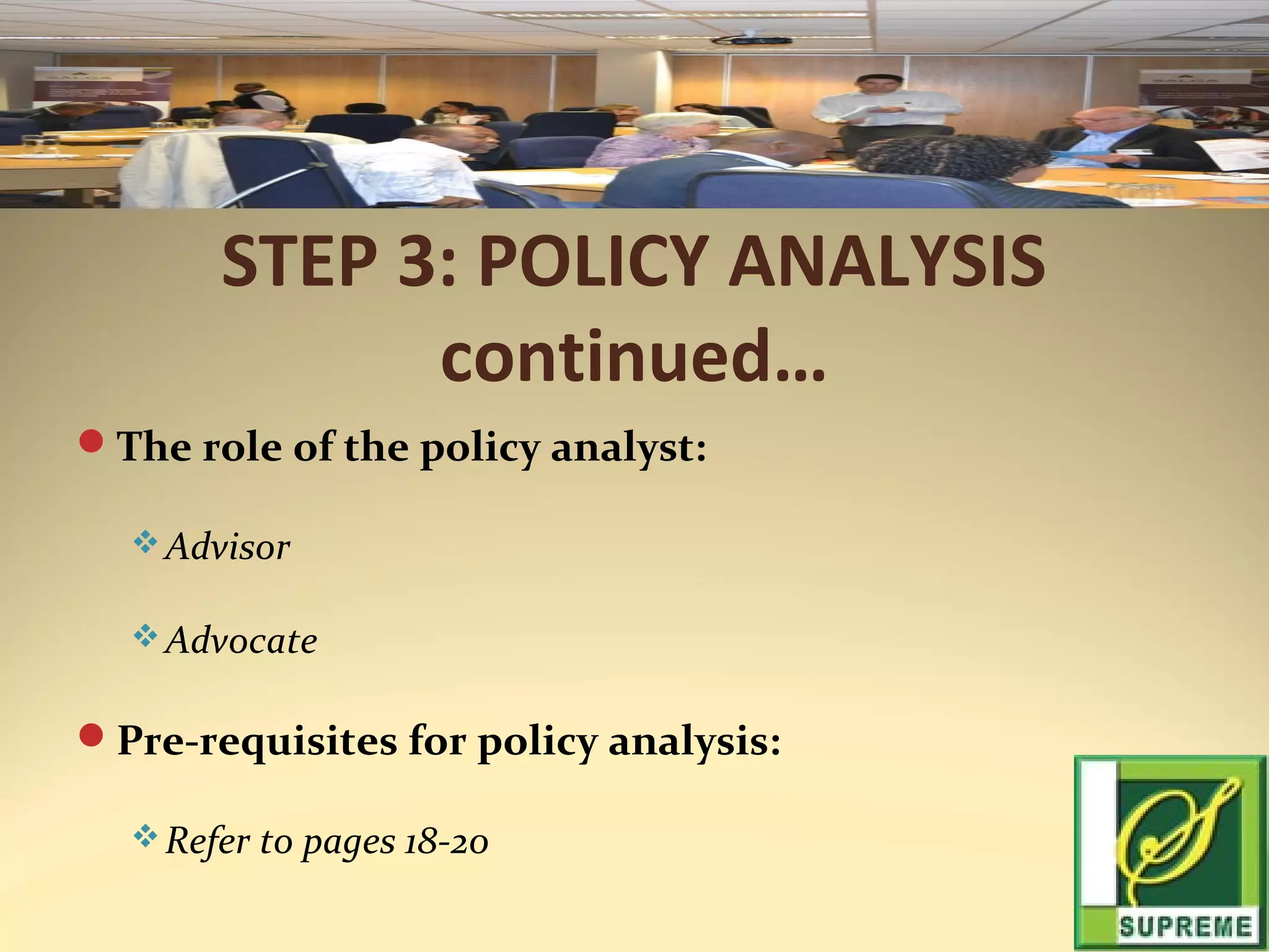 STEP 3: POLICY ANALYSIS
continued…
The role of the policy analyst:
 Advisor
 Advocate

Pre-requisites for policy analysis:
 Refer to pages 18-20

 