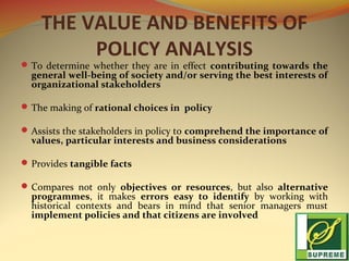 THE VALUE AND BENEFITS OF
POLICY ANALYSIS

 To determine whether they are in effect contributing towards the

general wel...
