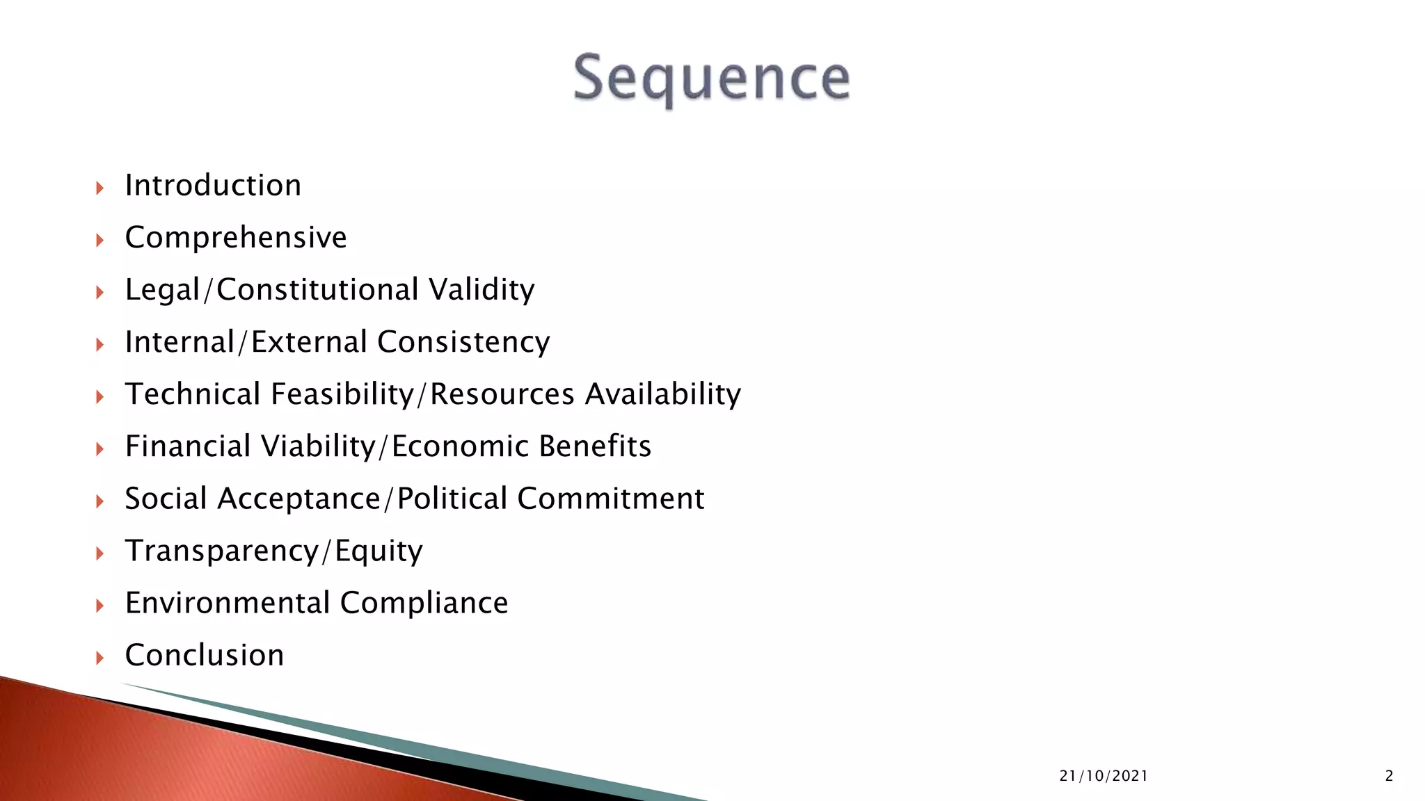  Introduction
 Comprehensive
 Legal/Constitutional Validity
 Internal/External Consistency
 Technical Feasibility/Resources Availability
 Financial Viability/Economic Benefits
 Social Acceptance/Political Commitment
 Transparency/Equity
 Environmental Compliance
 Conclusion
21/10/2021 2
 