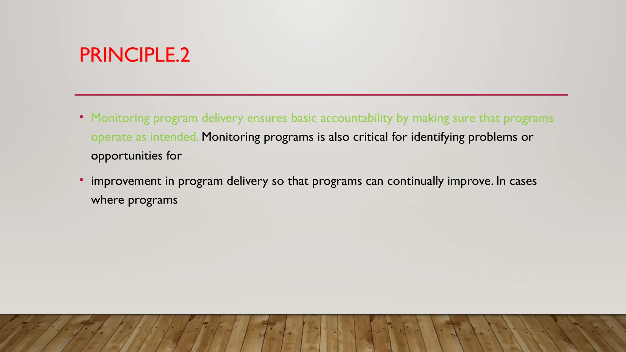 PRINCIPLE.2
• Monitoring program delivery ensures basic accountability by making sure that programs
operate as intended. Monitoring programs is also critical for identifying problems or
opportunities for
• improvement in program delivery so that programs can continually improve. In cases
where programs
 