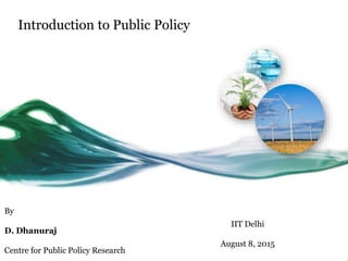 Introduction to Public Policy
By
D. Dhanuraj
Centre for Public Policy Research
IIT Delhi
August 8, 2015
 
