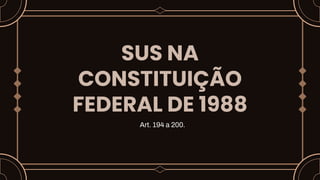 SUS NA
CONSTITUIÇÃO
FEDERAL DE 1988
Art. 194 a 200.
 