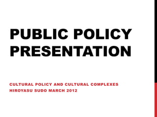 PUBLIC POLICY
PRESENTATION

CULTURAL POLICY AND CULTURAL COMPLEXES
HIROYASU SUDO MARCH 2012
 