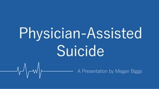 A Presentation by Megan Biggs
Physician-Assisted
Suicide
 