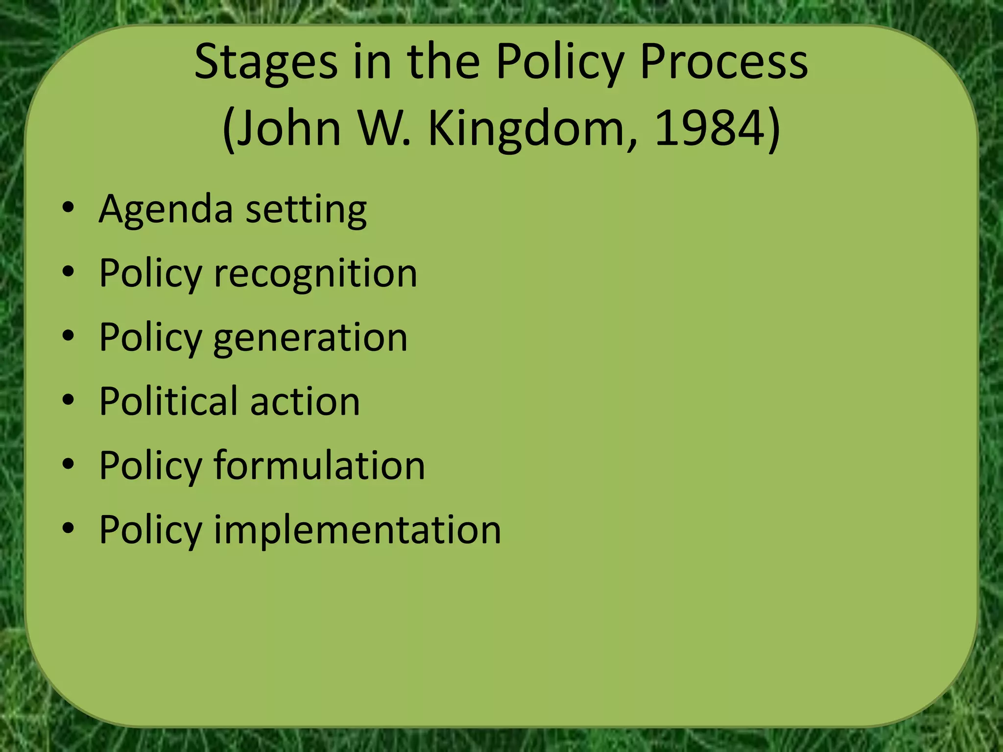 Stages in the Policy Process
         (John W. Kingdom, 1984)
•   Agenda setting
•   Policy recognition
•   Policy generation
•   Political action
•   Policy formulation
•   Policy implementation
 
