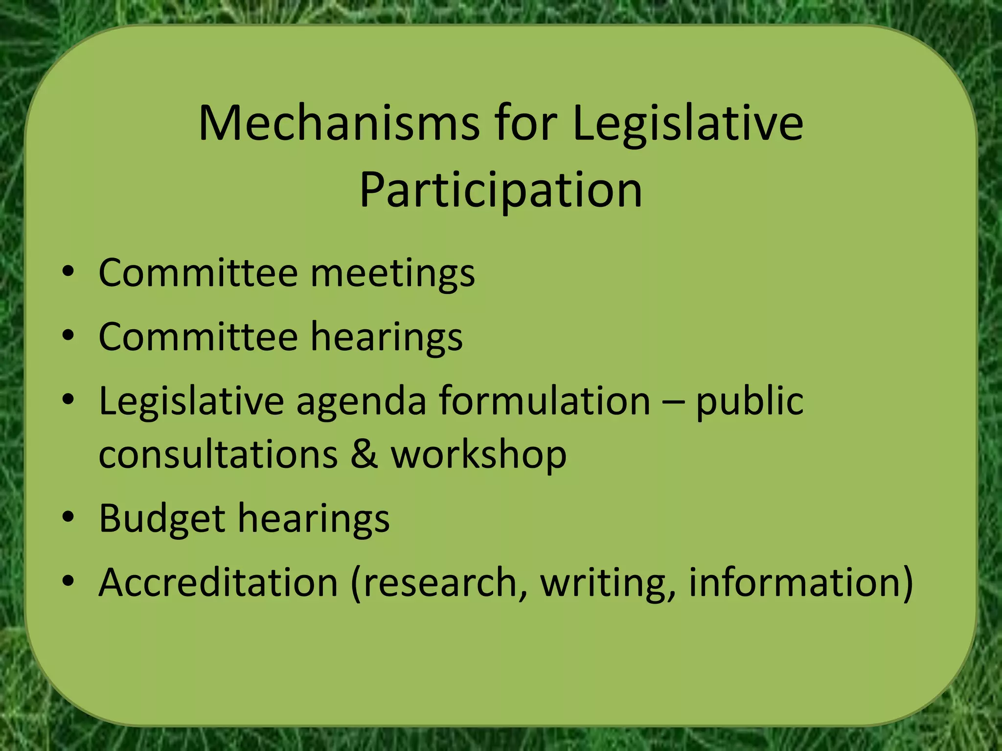 Mechanisms for Legislative
            Participation
• Committee meetings
• Committee hearings
• Legislative agenda formulation – public
  consultations & workshop
• Budget hearings
• Accreditation (research, writing, information)
 