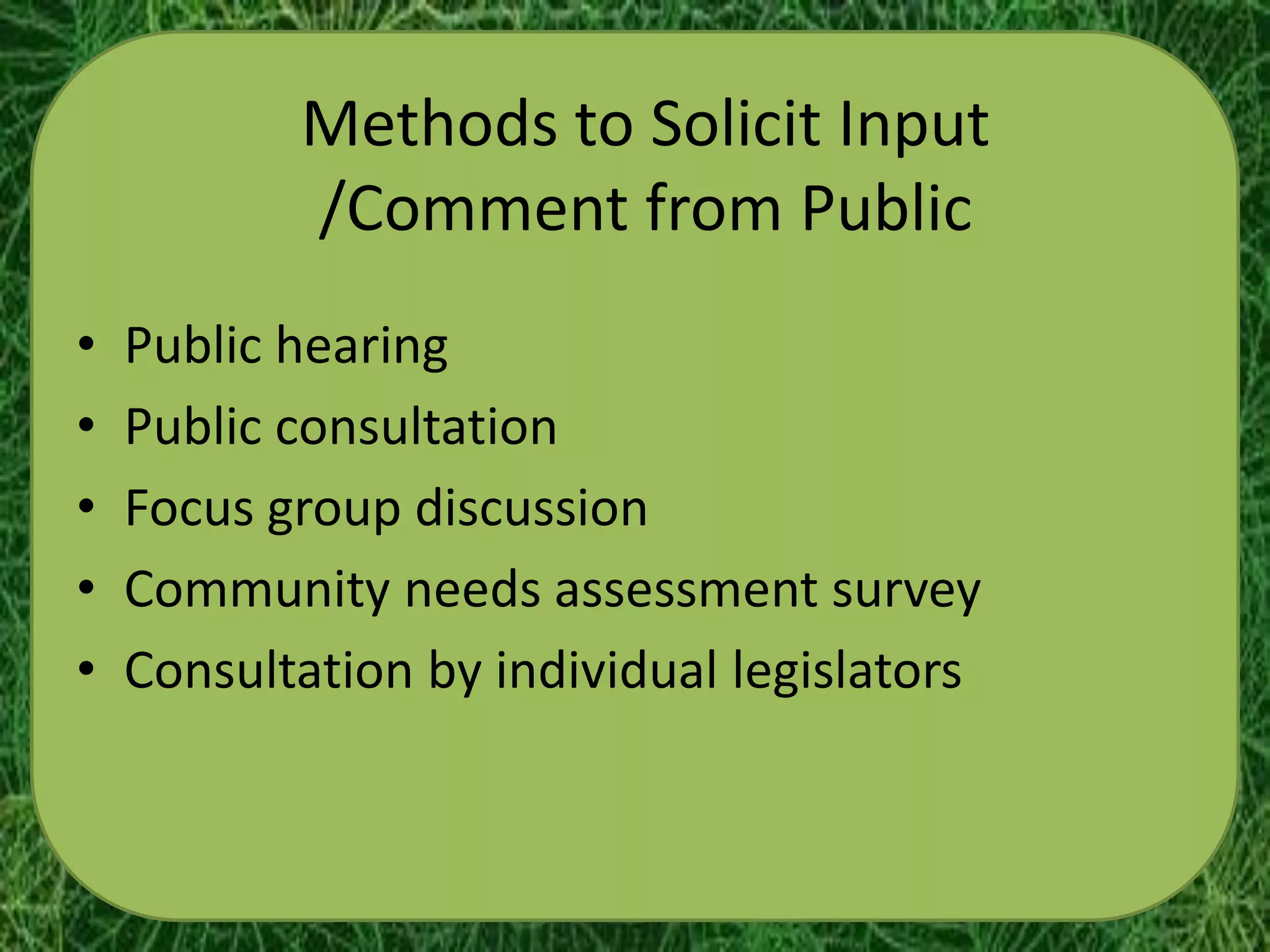 Methods to Solicit Input
           /Comment from Public
•   Public hearing
•   Public consultation
•   Focus group discussion
•   Community needs assessment survey
•   Consultation by individual legislators
 
