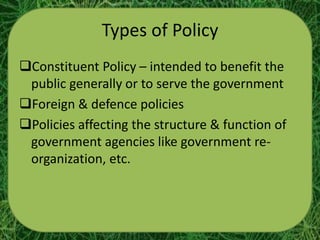Types of Policy
Constituent Policy – intended to benefit the
 public generally or to serve the government
Foreign & defence policies
Policies affecting the structure & function of
 government agencies like government re-
 organization, etc.
 