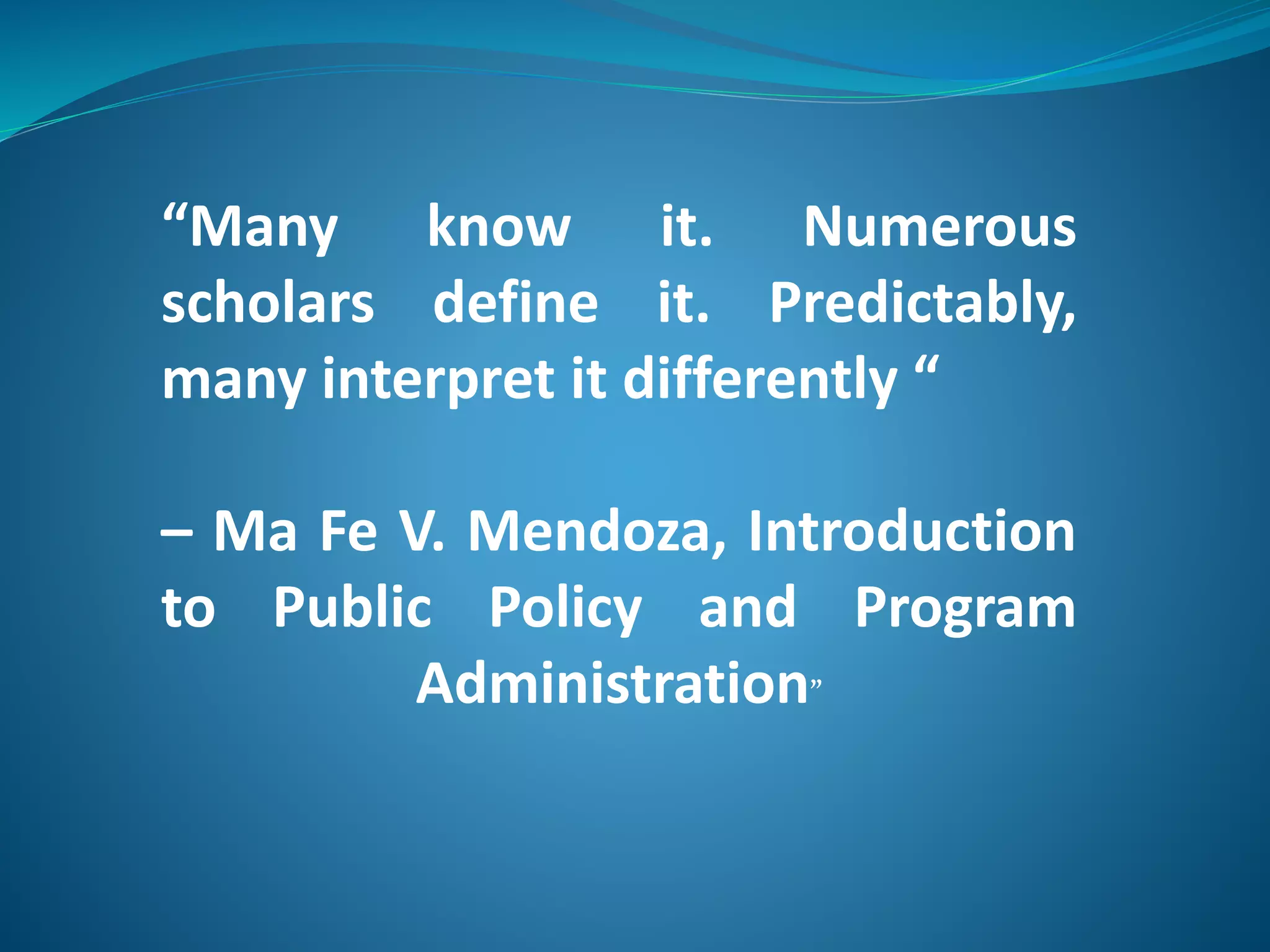 “Many know it. Numerous 
scholars define it. Predictably, 
many interpret it differently “ 
– Ma Fe V. Mendoza, Introduction 
to Public Policy and Program 
Administration” 
 