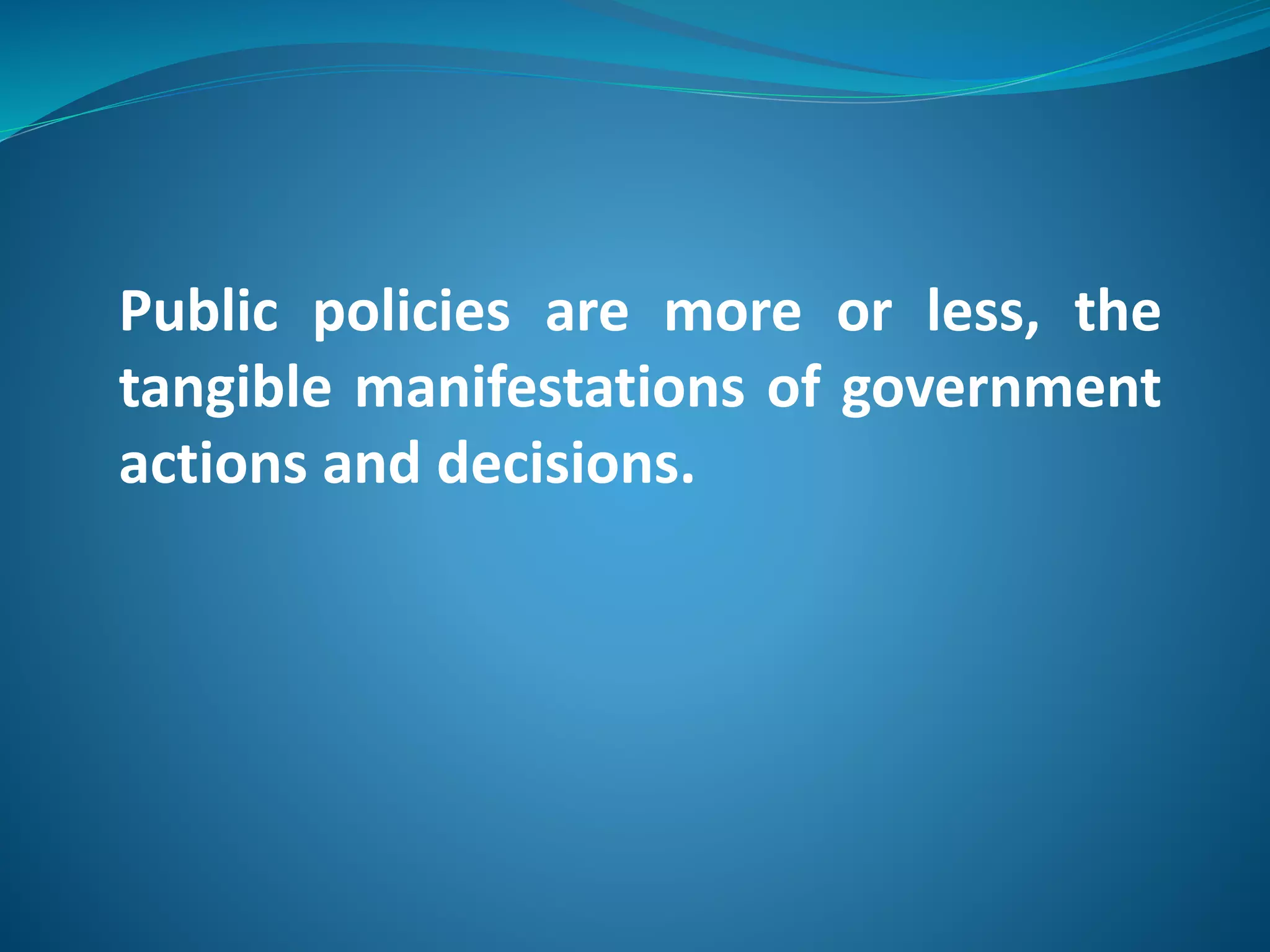 Public policies are more or less, the 
tangible manifestations of government 
actions and decisions. 
 