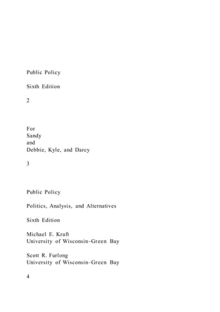Public Policy
Sixth Edition
2
For
Sandy
and
Debbie, Kyle, and Darcy
3
Public Policy
Politics, Analysis, and Alternatives
Sixth Edition
Michael E. Kraft
University of Wisconsin–Green Bay
Scott R. Furlong
University of Wisconsin–Green Bay
4
 