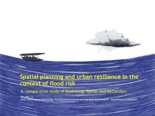 Spatial planning and urban resilience in the 
context of flood risk 
A comparative study of Kaohsiung, Tainan and Rotterdam 
Pei-Wen Lu 
Delft University of Technology, Faculty of Architecture and The Built Environment , Department of Urbanism 
 