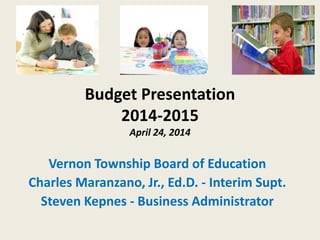 Budget Presentation
2014-2015
April 24, 2014
Vernon Township Board of Education
Charles Maranzano, Jr., Ed.D. - Interim Supt.
Steven Kepnes - Business Administrator
 