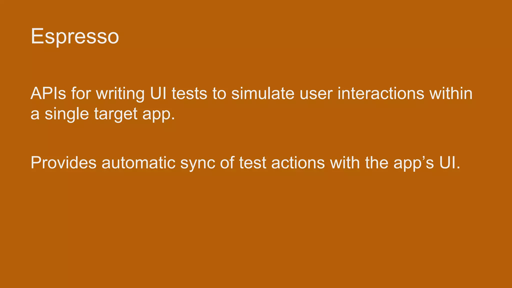 Espresso APIs for writing UI tests to simulate user interactions within a single target app. Provides automatic sync of test actions with the app’s UI. 